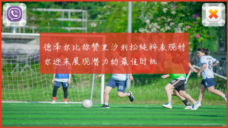 德泽尔比称赞里沙利松纯粹表现特尔迎来展现潜力的最佳时机