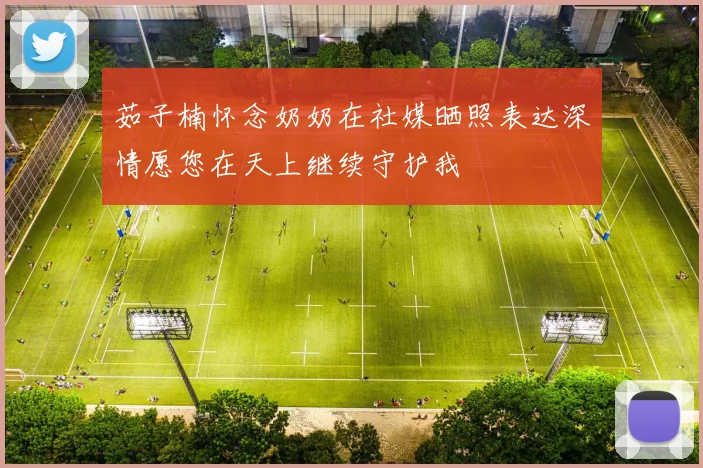 茹子楠怀念奶奶在社媒晒照表达深情愿您在天上继续守护我