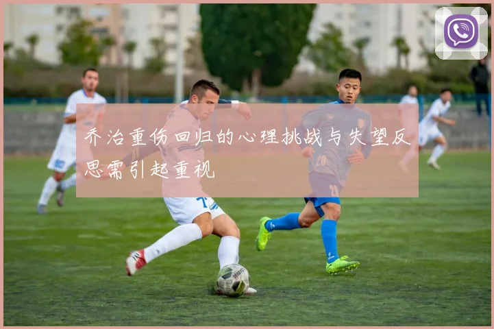 乔治重伤回归的心理挑战与失望反思需引起重视