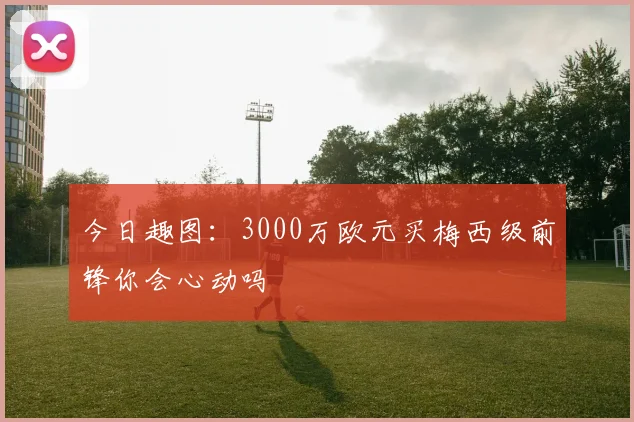 今日趣图：3000万欧元买梅西级前锋你会心动吗