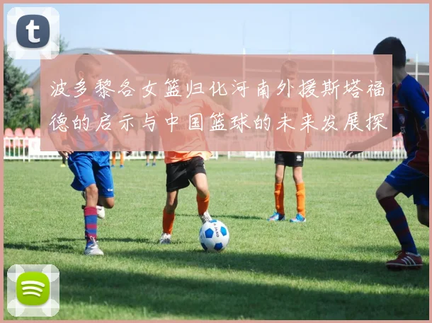 波多黎各女篮归化河南外援斯塔福德的启示与中国篮球的未来发展探讨