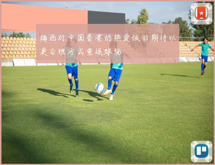 梅西对中国香港的热爱依旧期待以更合理方式重返球场