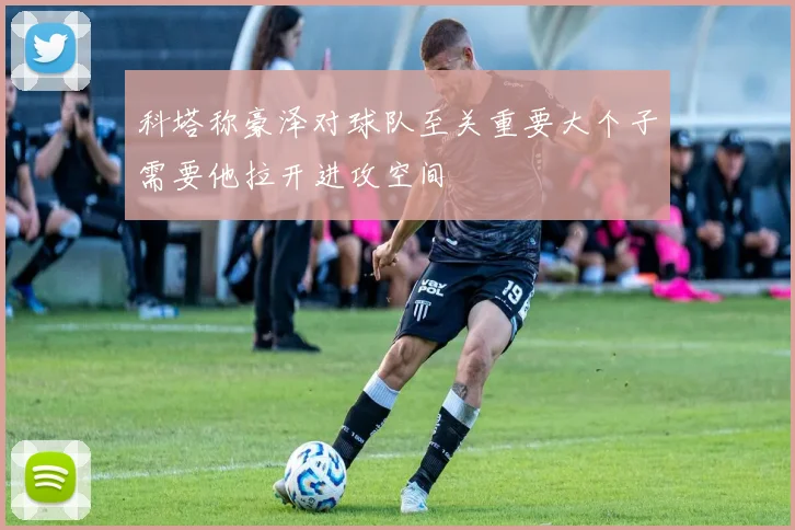 科塔称豪泽对球队至关重要大个子需要他拉开进攻空间