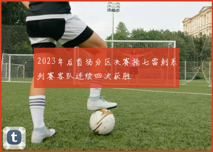 2023年后首场分区决赛抢七雷刺系列赛客队连续四次获胜