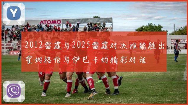 2012雷霆与2025雷霆对决谁能胜出霍姆格伦与伊巴卡的精彩对话