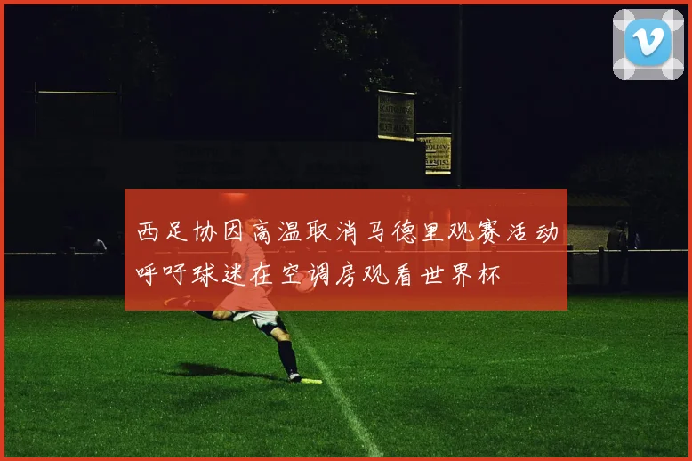 西足协因高温取消马德里观赛活动呼吁球迷在空调房观看世界杯
