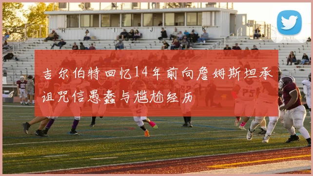 吉尔伯特回忆14年前向詹姆斯坦承诅咒信愚蠢与尴尬经历