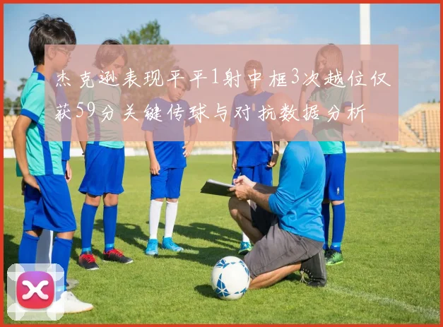 杰克逊表现平平1射中框3次越位仅获59分关键传球与对抗数据分析