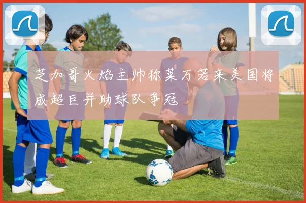 芝加哥火焰主帅称莱万若来美国将成超巨并助球队争冠