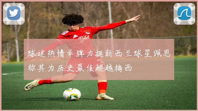 球迷热情举牌力挺新西兰球星佩恩称其为历史最佳超越梅西