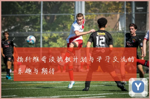 扬科维奇谈执教计划与学习交流的乐趣与期待