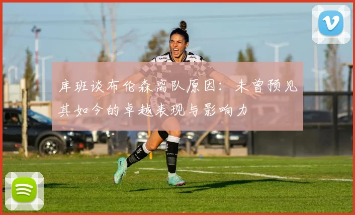 库班谈布伦森离队原因：未曾预见其如今的卓越表现与影响力