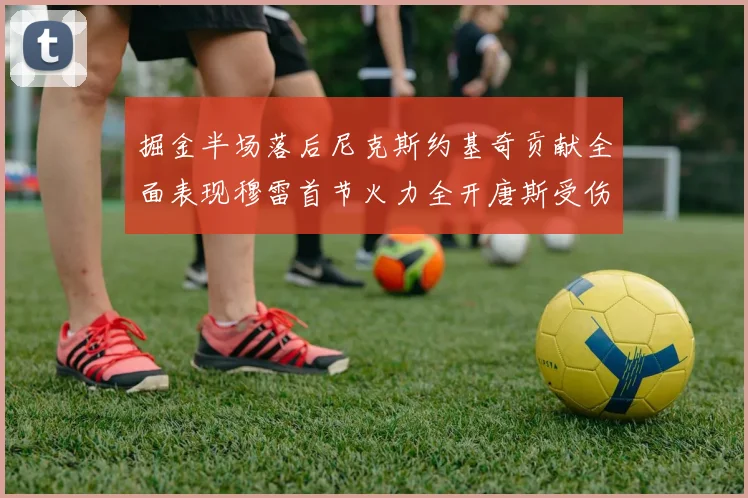 掘金半场落后尼克斯约基奇贡献全面表现穆雷首节火力全开唐斯受伤拼搏不止