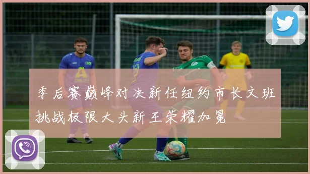 季后赛巅峰对决新任纽约市长文班挑战极限大头新王荣耀加冕
