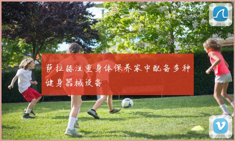 萨拉赫注重身体保养家中配备多种健身器械设备