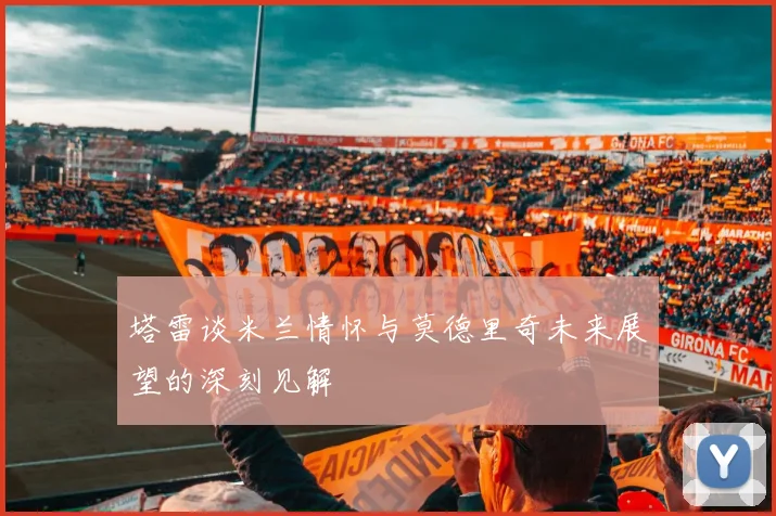 塔雷谈米兰情怀与莫德里奇未来展望的深刻见解