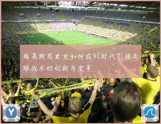 路易斯恩里克如何在AI时代引领足球战术的创新与变革