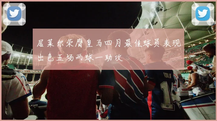 居莱尔荣膺皇马四月最佳球员表现出色五场两球一助攻