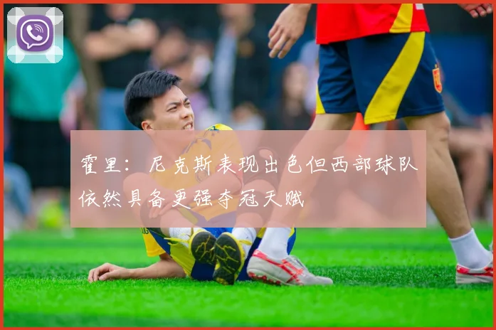 霍里：尼克斯表现出色但西部球队依然具备更强夺冠天赋